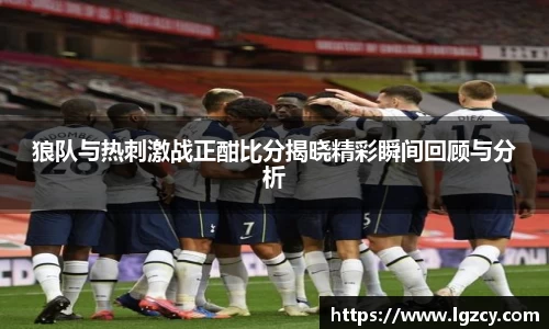 狼队与热刺激战正酣比分揭晓精彩瞬间回顾与分析